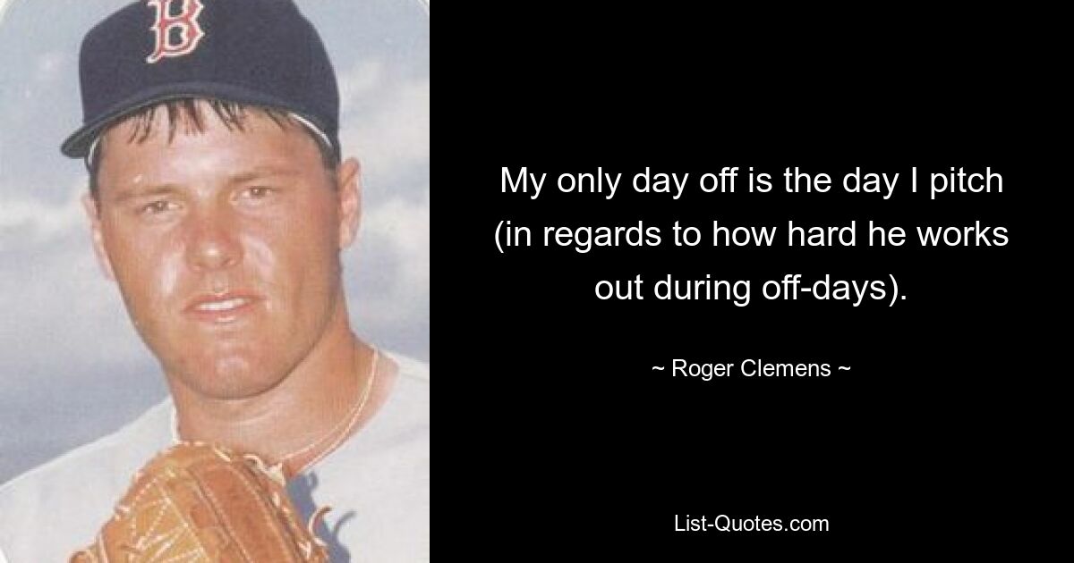 My only day off is the day I pitch (in regards to how hard he works out during off-days). — © Roger Clemens