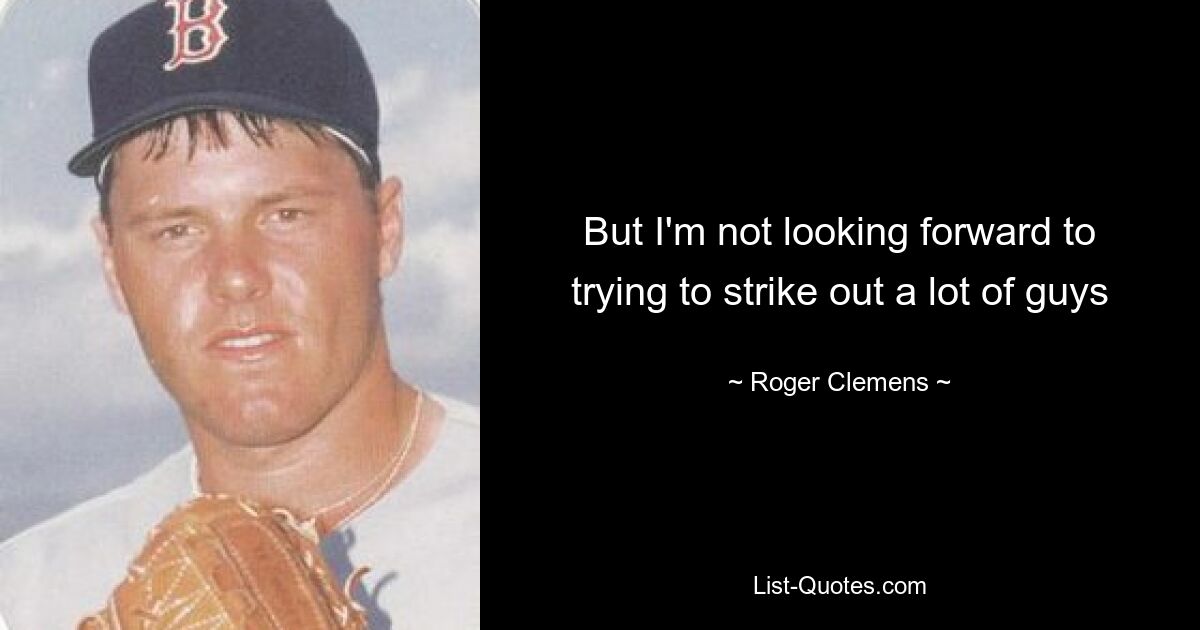 But I'm not looking forward to trying to strike out a lot of guys — © Roger Clemens