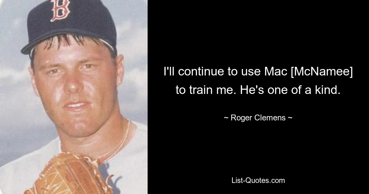 I'll continue to use Mac [McNamee] to train me. He's one of a kind. — © Roger Clemens