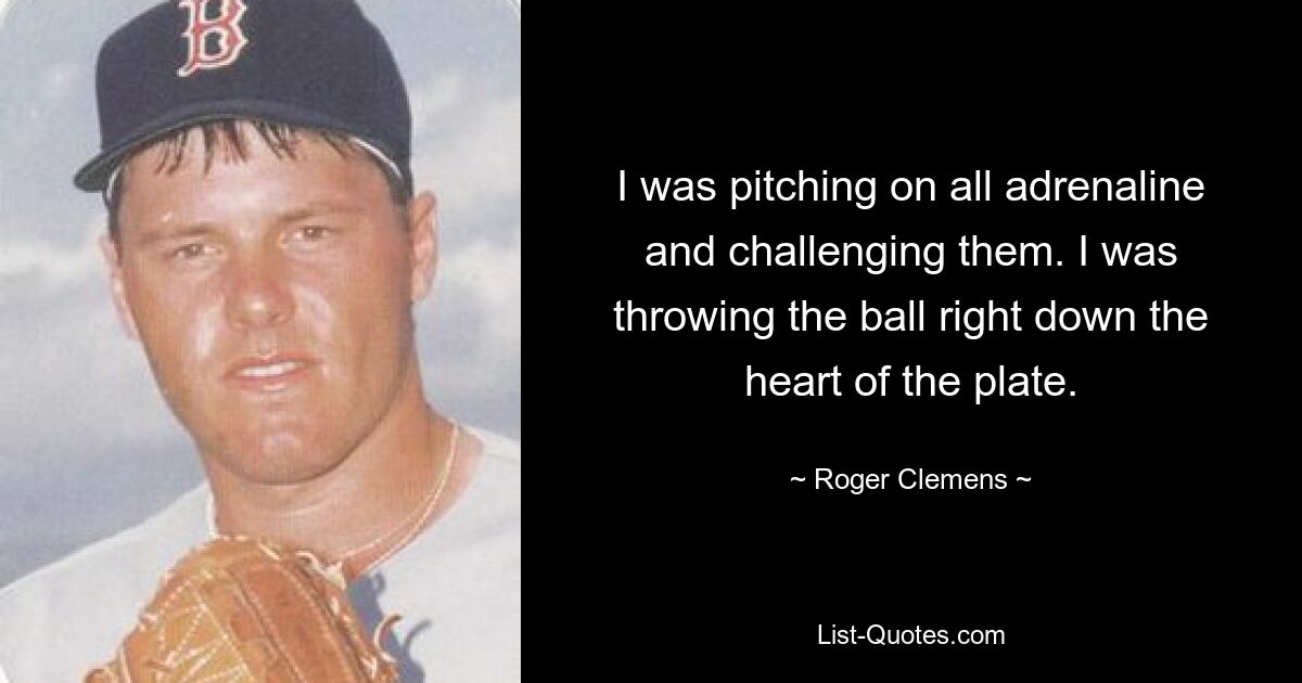 I was pitching on all adrenaline and challenging them. I was throwing the ball right down the heart of the plate. — © Roger Clemens