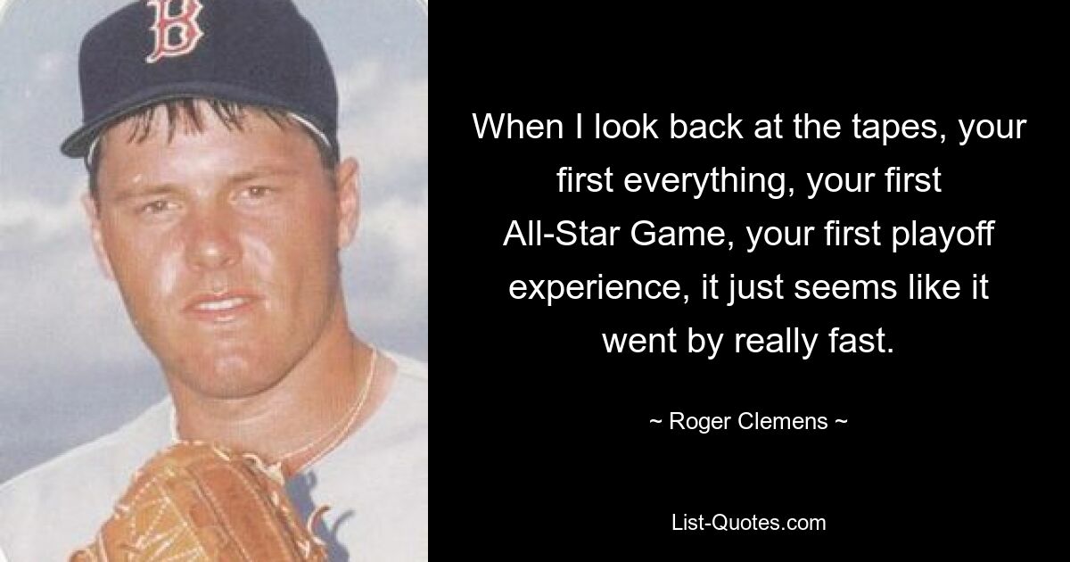 When I look back at the tapes, your first everything, your first All-Star Game, your first playoff experience, it just seems like it went by really fast. — © Roger Clemens