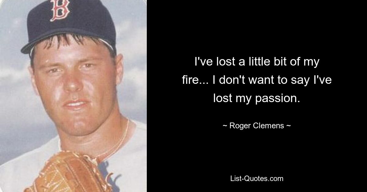 I've lost a little bit of my fire... I don't want to say I've lost my passion. — © Roger Clemens