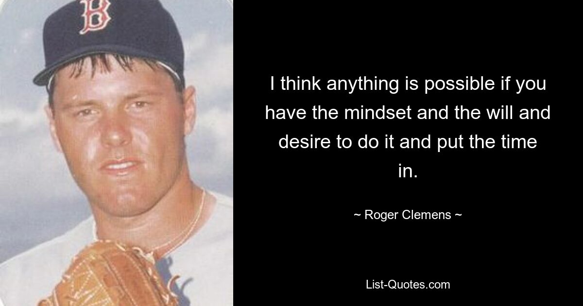 I think anything is possible if you have the mindset and the will and desire to do it and put the time in. — © Roger Clemens