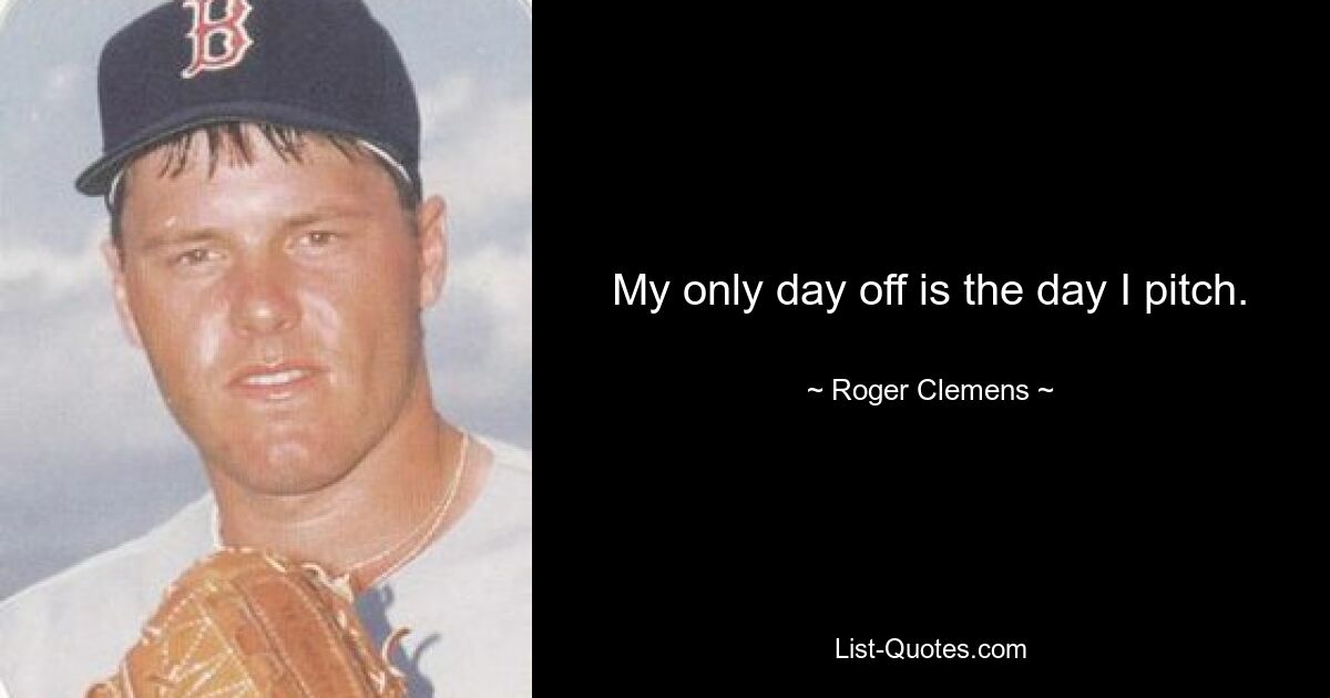 My only day off is the day I pitch. — © Roger Clemens