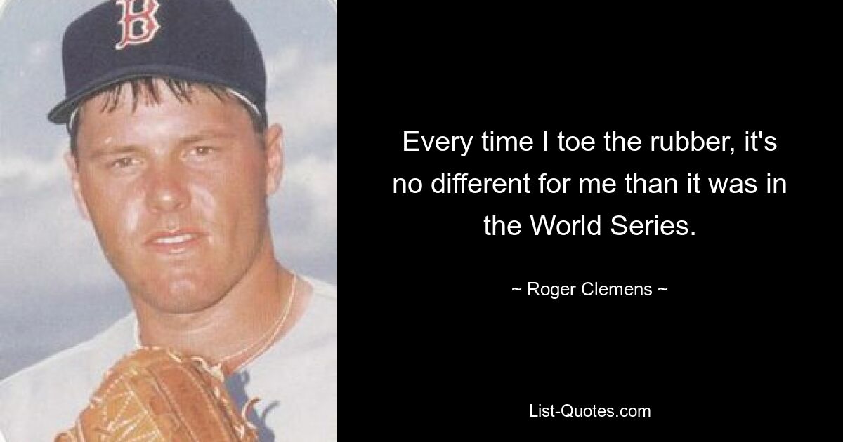 Every time I toe the rubber, it's no different for me than it was in the World Series. — © Roger Clemens