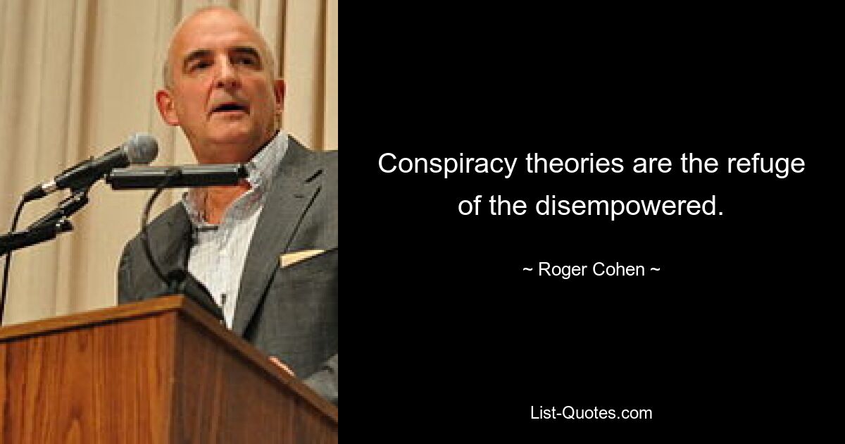 Conspiracy theories are the refuge of the disempowered. — © Roger Cohen