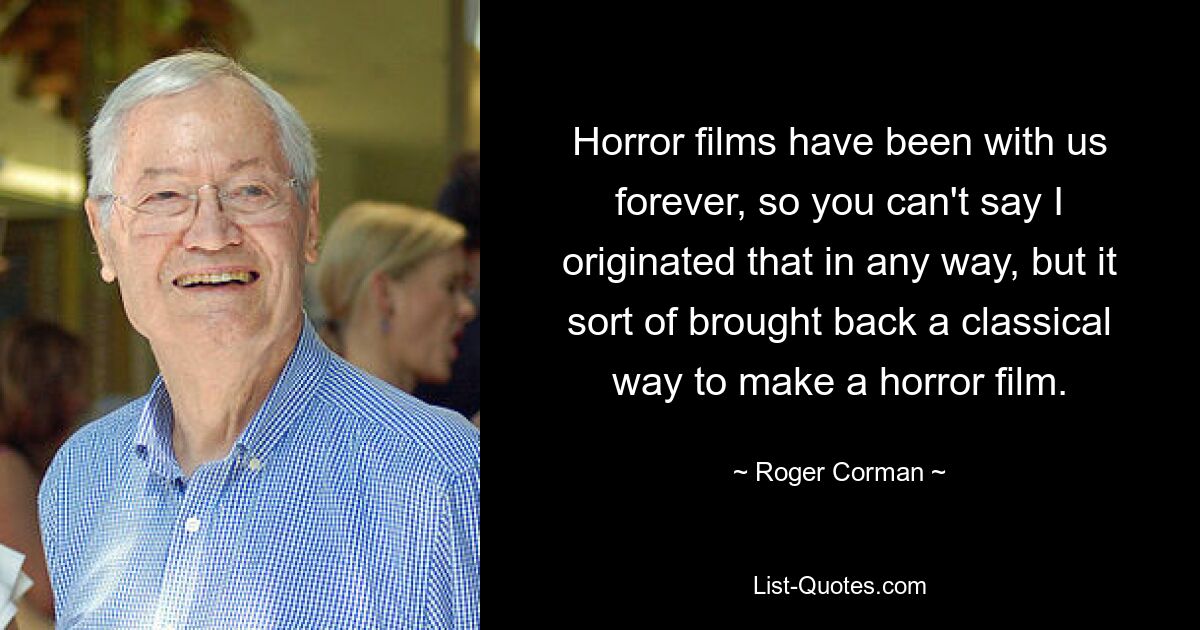 Horror films have been with us forever, so you can't say I originated that in any way, but it sort of brought back a classical way to make a horror film. — © Roger Corman