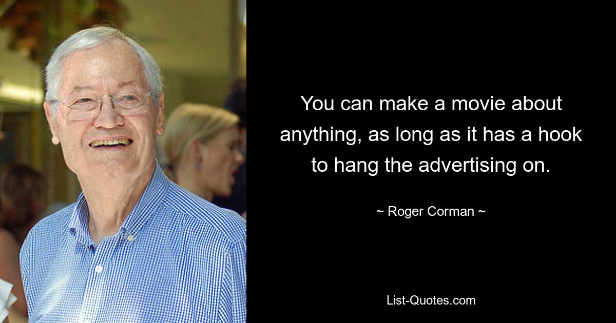 You can make a movie about anything, as long as it has a hook to hang the advertising on. — © Roger Corman