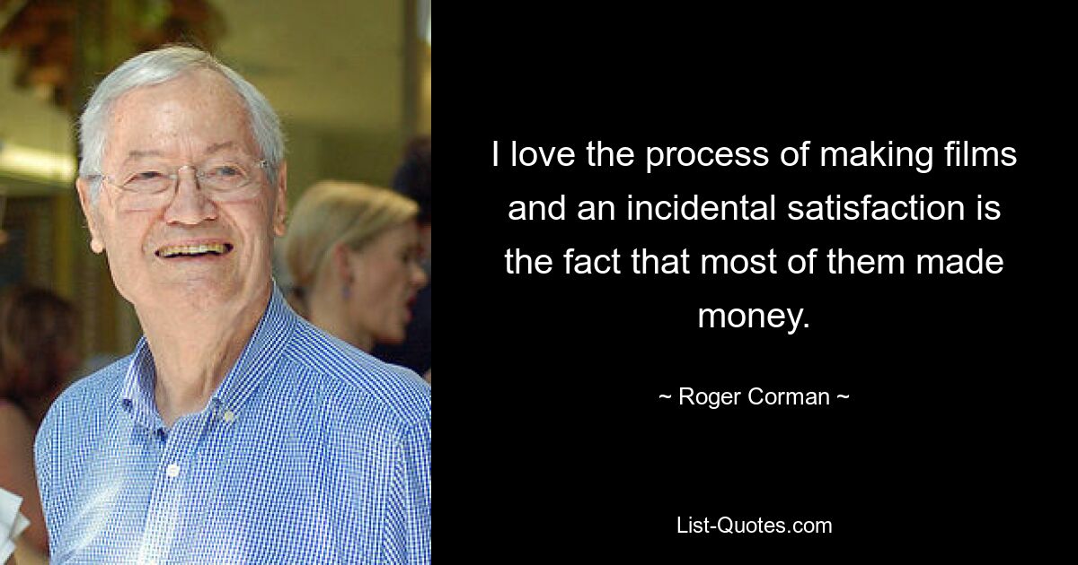 I love the process of making films and an incidental satisfaction is the fact that most of them made money. — © Roger Corman