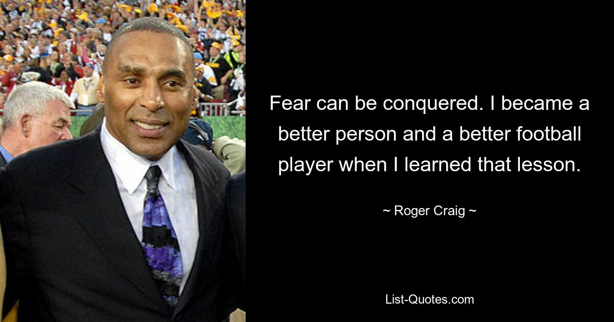 Fear can be conquered. I became a better person and a better football player when I learned that lesson. — © Roger Craig