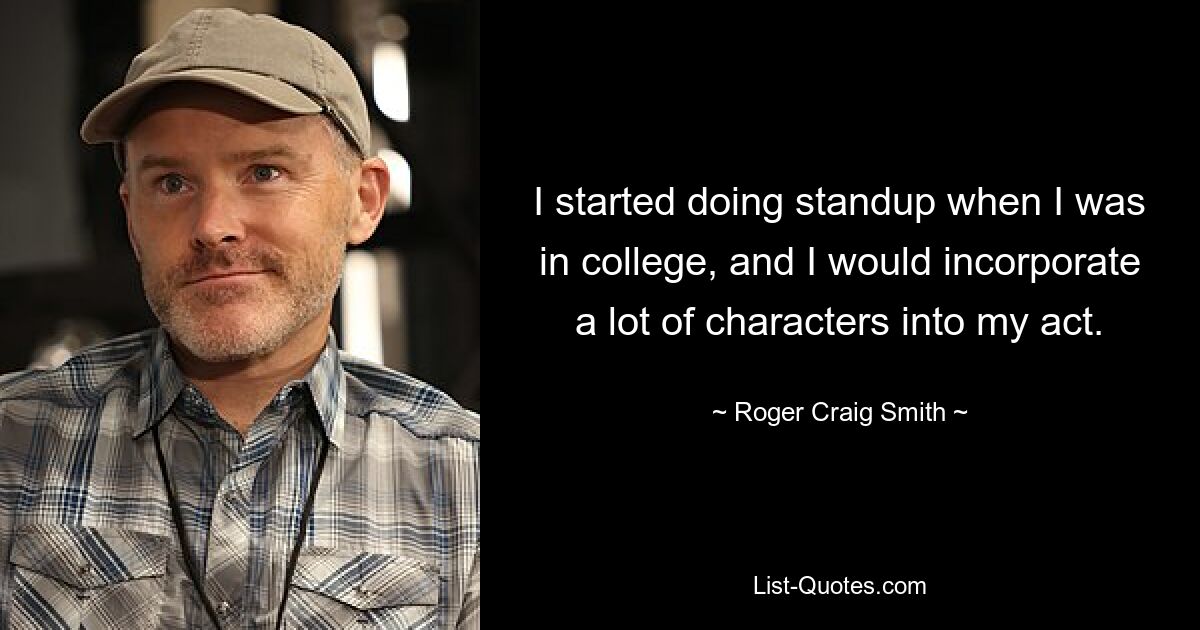 I started doing standup when I was in college, and I would incorporate a lot of characters into my act. — © Roger Craig Smith