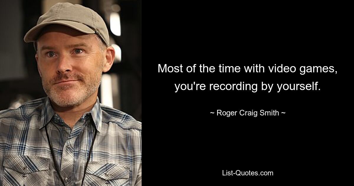 Most of the time with video games, you're recording by yourself. — © Roger Craig Smith