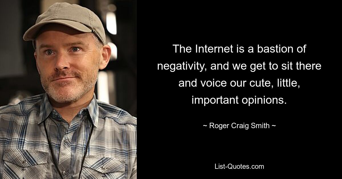 The Internet is a bastion of negativity, and we get to sit there and voice our cute, little, important opinions. — © Roger Craig Smith