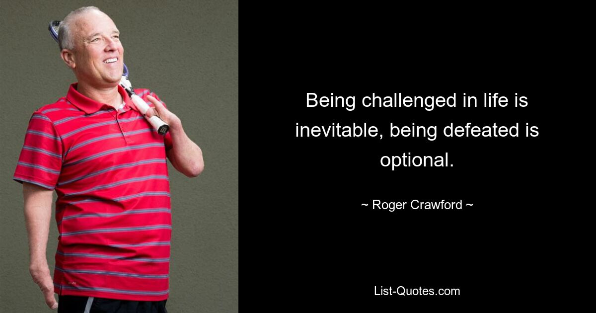 Being challenged in life is inevitable, being defeated is optional. — © Roger Crawford