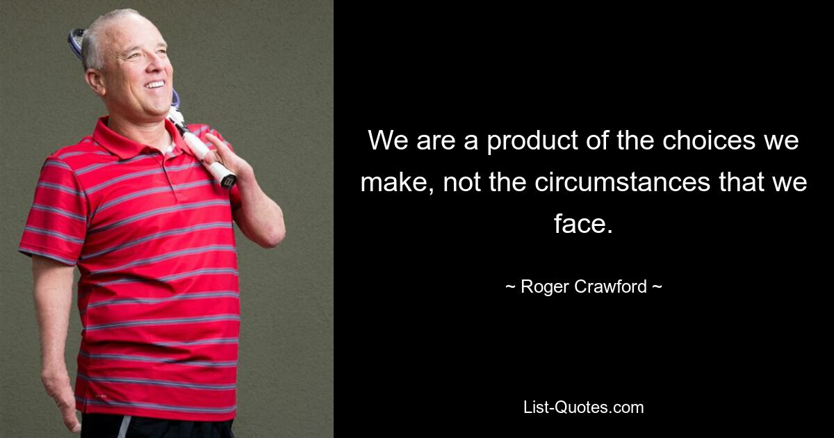 We are a product of the choices we make, not the circumstances that we face. — © Roger Crawford