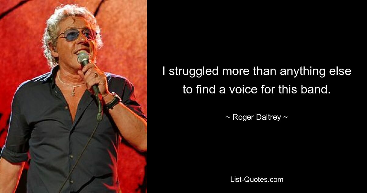 I struggled more than anything else to find a voice for this band. — © Roger Daltrey