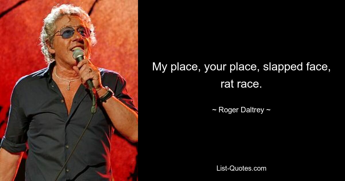 My place, your place, slapped face, rat race. — © Roger Daltrey