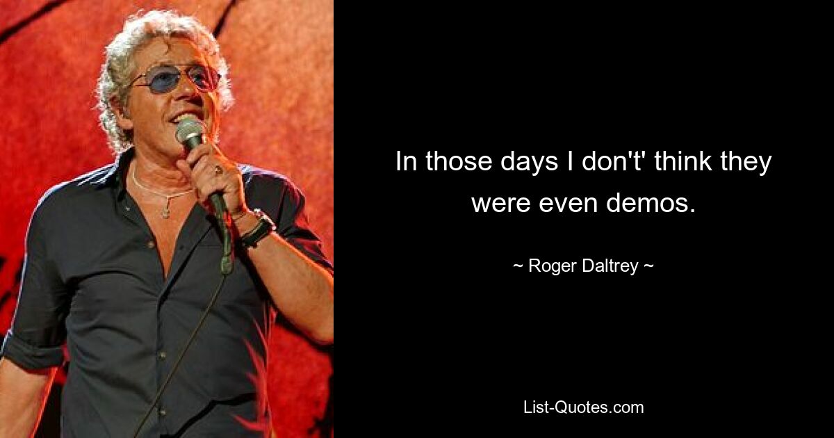 In those days I don't' think they were even demos. — © Roger Daltrey