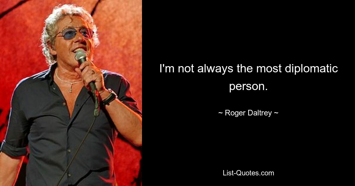 I'm not always the most diplomatic person. — © Roger Daltrey