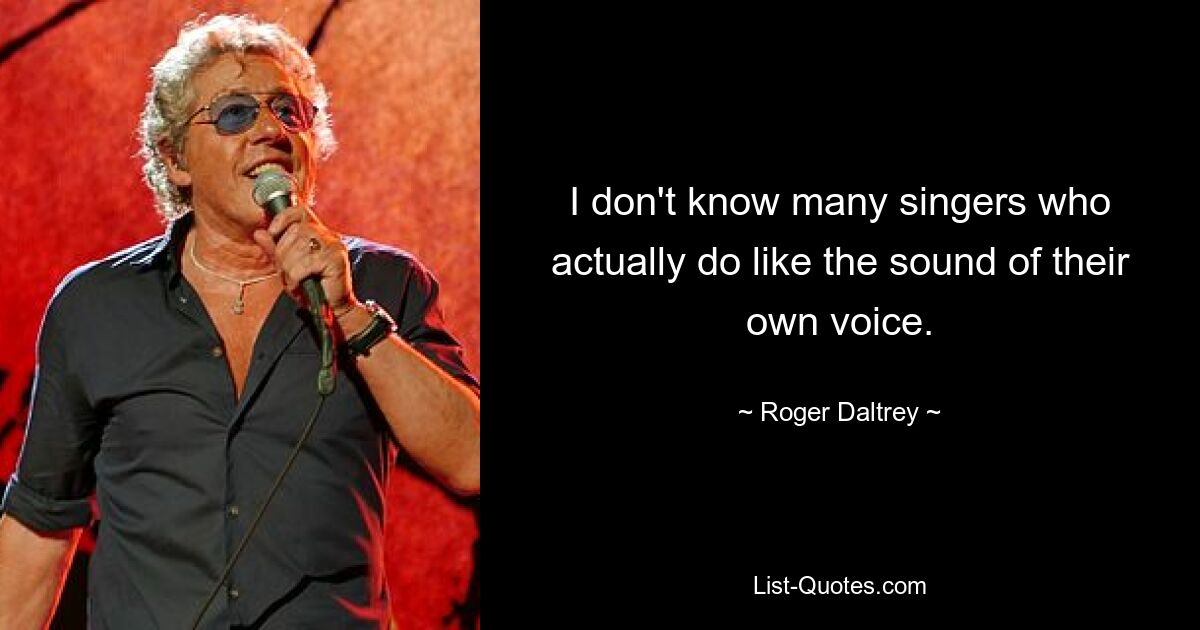 I don't know many singers who actually do like the sound of their own voice. — © Roger Daltrey