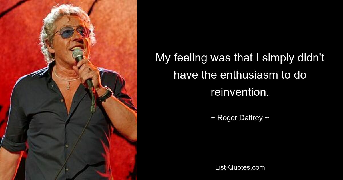 My feeling was that I simply didn't have the enthusiasm to do reinvention. — © Roger Daltrey