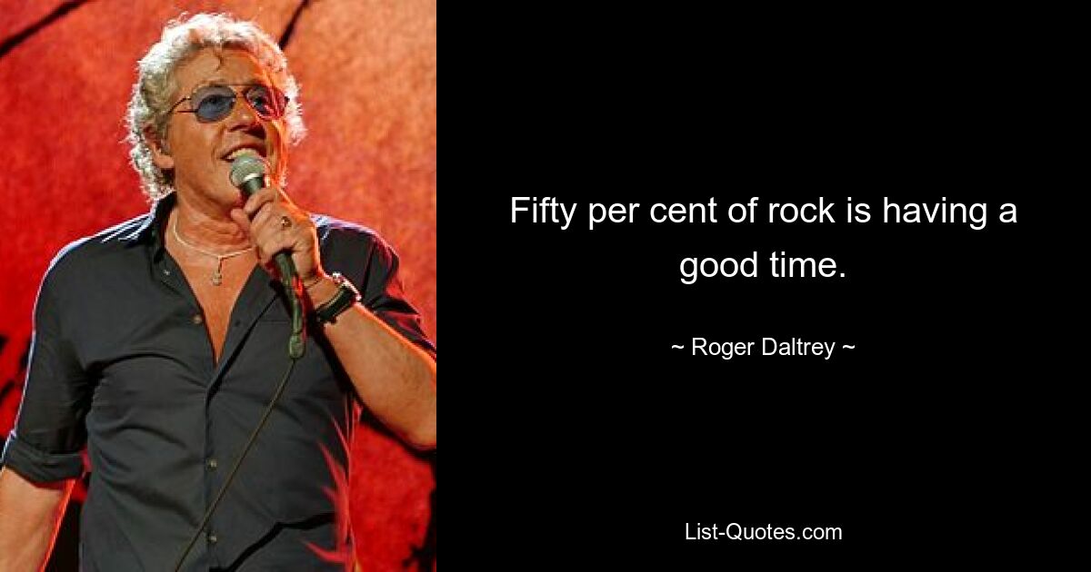 Fifty per cent of rock is having a good time. — © Roger Daltrey