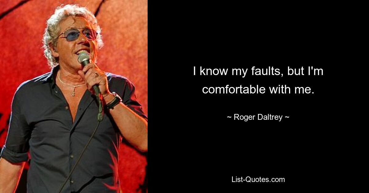 I know my faults, but I'm comfortable with me. — © Roger Daltrey