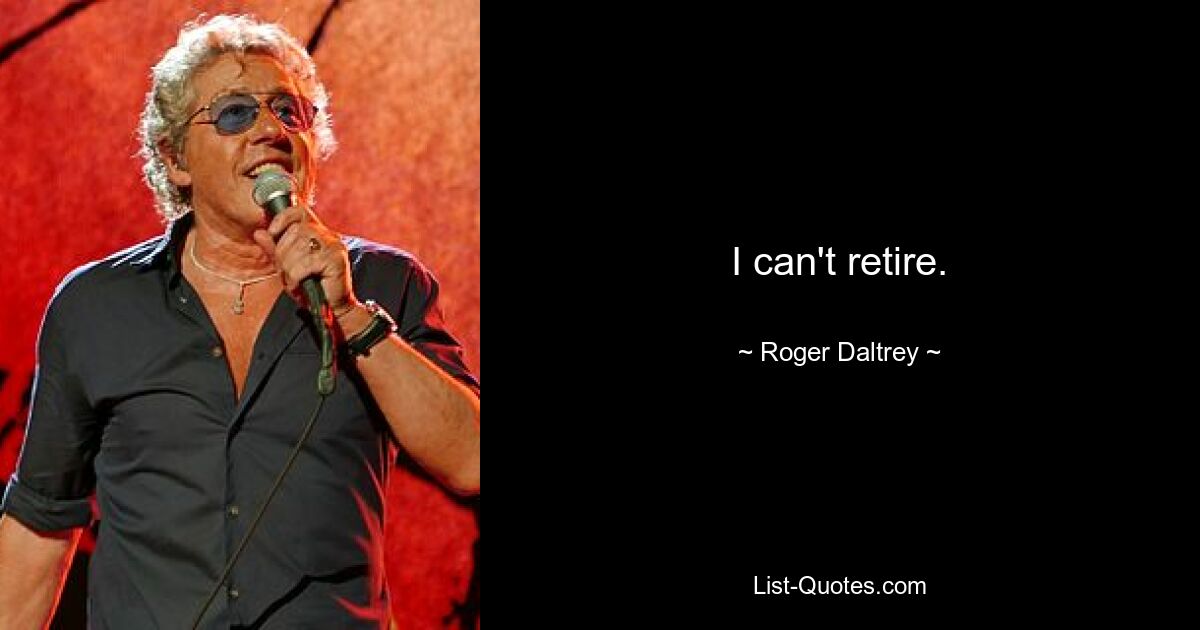 I can't retire. — © Roger Daltrey