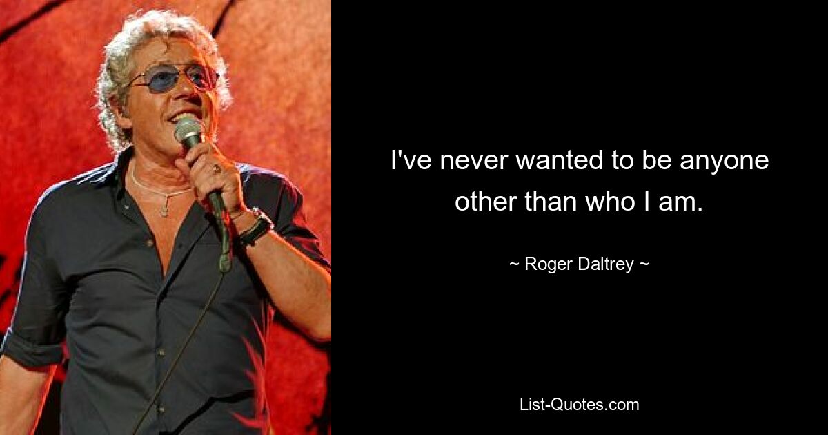 I've never wanted to be anyone other than who I am. — © Roger Daltrey