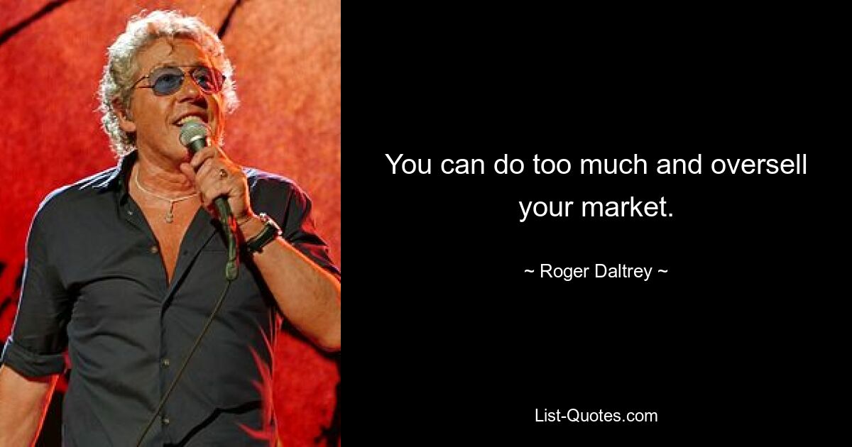 You can do too much and oversell your market. — © Roger Daltrey