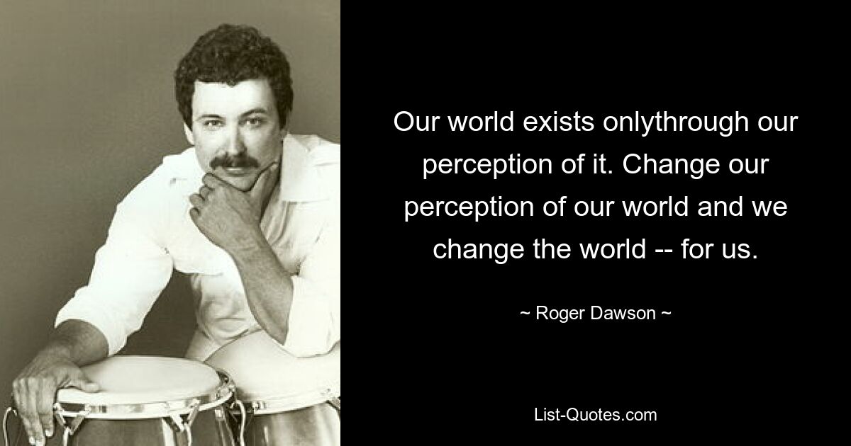 Our world exists onlythrough our perception of it. Change our perception of our world and we change the world -- for us. — © Roger Dawson