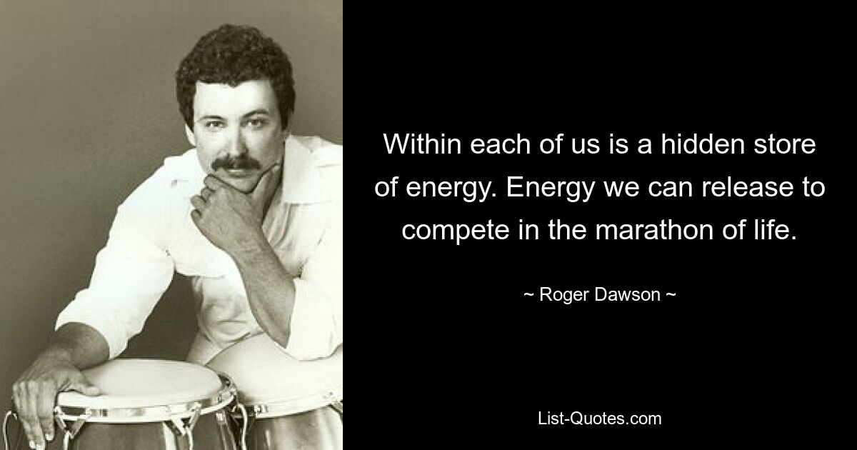 Within each of us is a hidden store of energy. Energy we can release to compete in the marathon of life. — © Roger Dawson