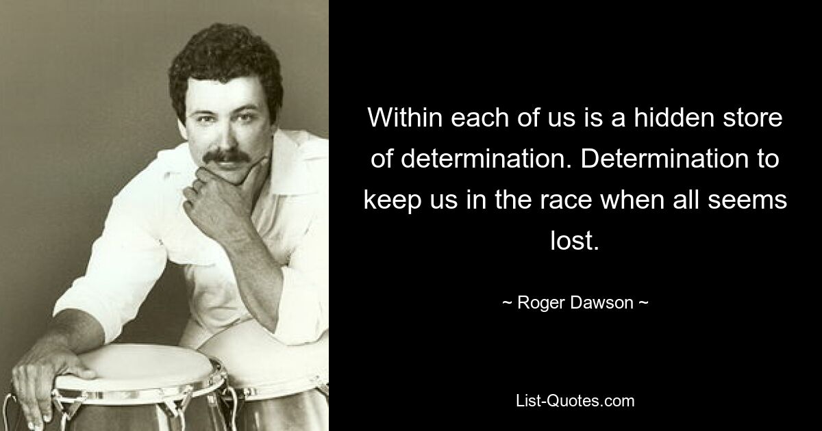 Within each of us is a hidden store of determination. Determination to keep us in the race when all seems lost. — © Roger Dawson