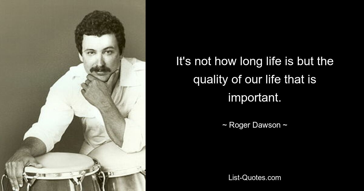 It's not how long life is but the quality of our life that is important. — © Roger Dawson