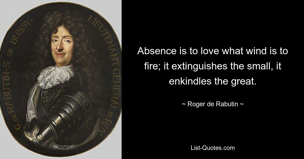 Absence is to love what wind is to fire; it extinguishes the small, it enkindles the great. — © Roger de Rabutin