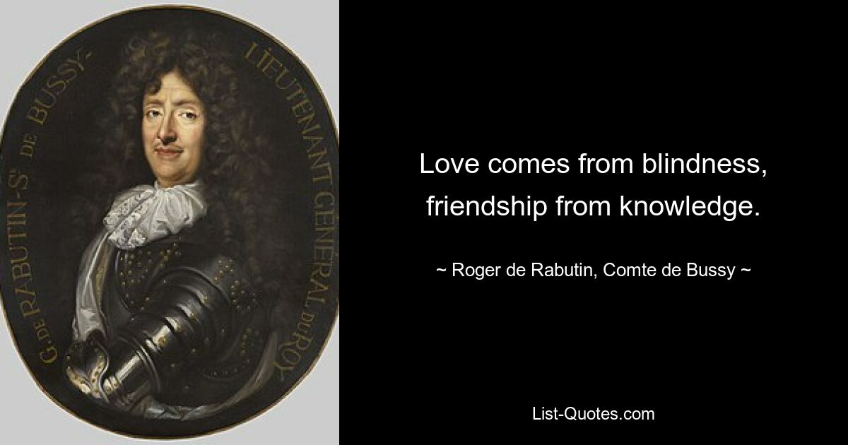 Love comes from blindness, friendship from knowledge. — © Roger de Rabutin, Comte de Bussy