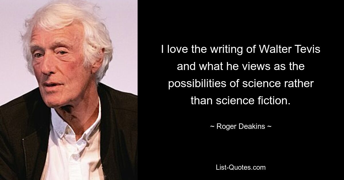 I love the writing of Walter Tevis and what he views as the possibilities of science rather than science fiction. — © Roger Deakins