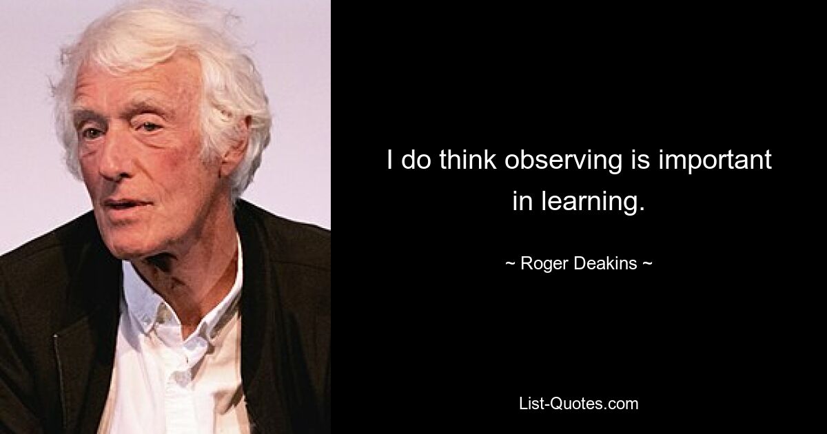 Я действительно считаю, что наблюдение важно в обучении. — © Роджер Дикинс