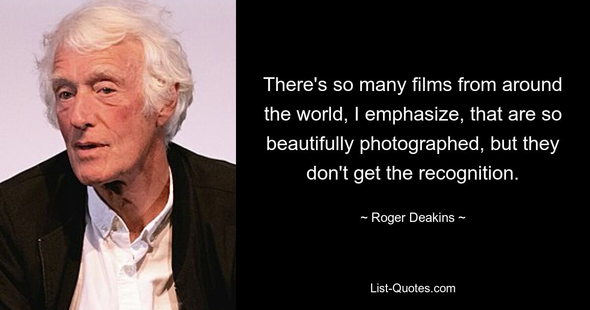 There's so many films from around the world, I emphasize, that are so beautifully photographed, but they don't get the recognition. — © Roger Deakins