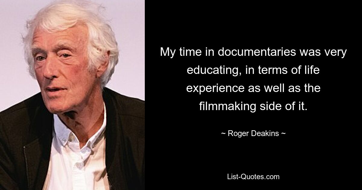 My time in documentaries was very educating, in terms of life experience as well as the filmmaking side of it. — © Roger Deakins