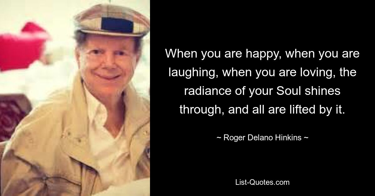 When you are happy, when you are laughing, when you are loving, the radiance of your Soul shines through, and all are lifted by it. — © Roger Delano Hinkins