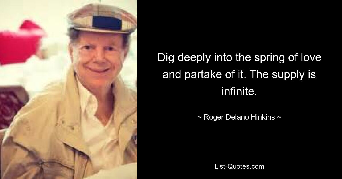 Dig deeply into the spring of love and partake of it. The supply is infinite. — © Roger Delano Hinkins