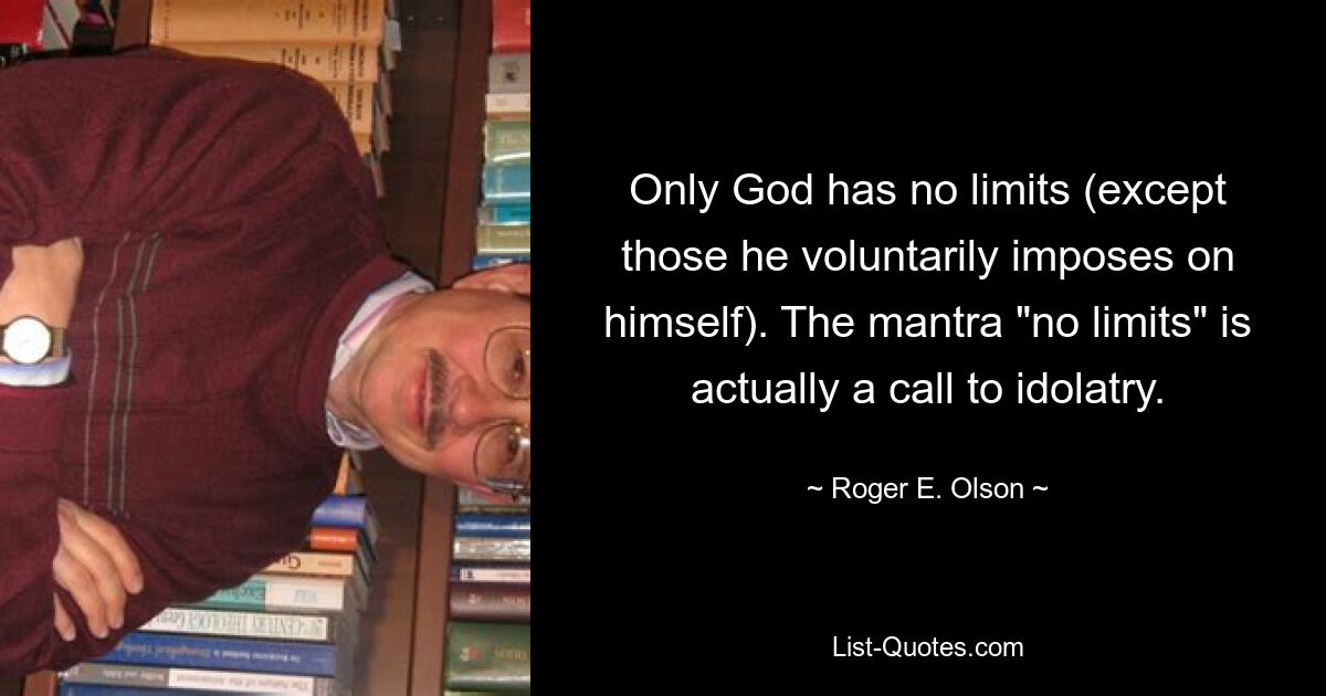 Only God has no limits (except those he voluntarily imposes on himself). The mantra "no limits" is actually a call to idolatry. — © Roger E. Olson