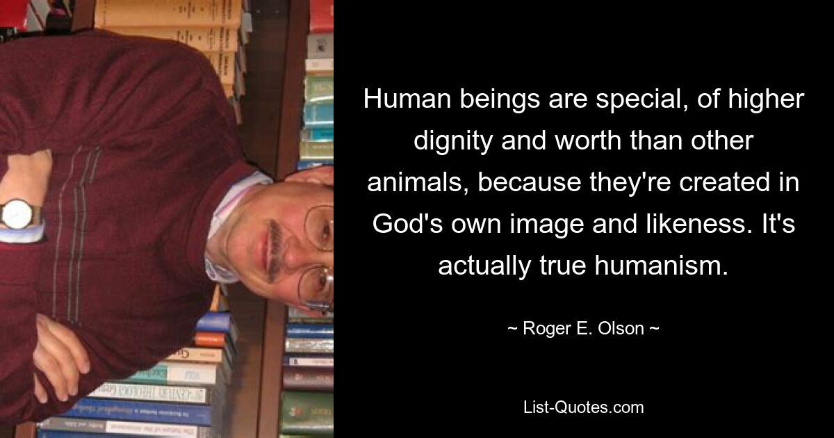 Human beings are special, of higher dignity and worth than other animals, because they're created in God's own image and likeness. It's actually true humanism. — © Roger E. Olson