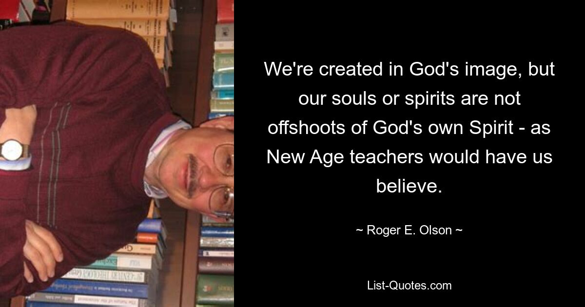 We're created in God's image, but our souls or spirits are not offshoots of God's own Spirit - as New Age teachers would have us believe. — © Roger E. Olson