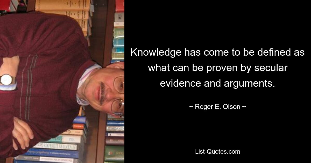 Knowledge has come to be defined as what can be proven by secular evidence and arguments. — © Roger E. Olson