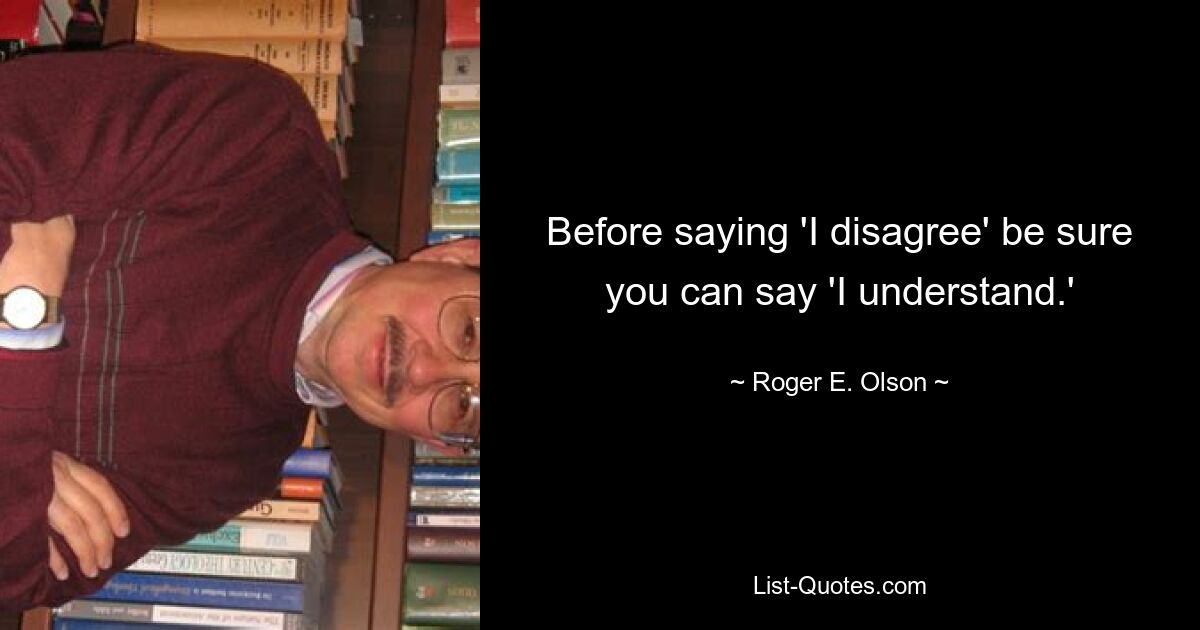 Before saying 'I disagree' be sure you can say 'I understand.' — © Roger E. Olson