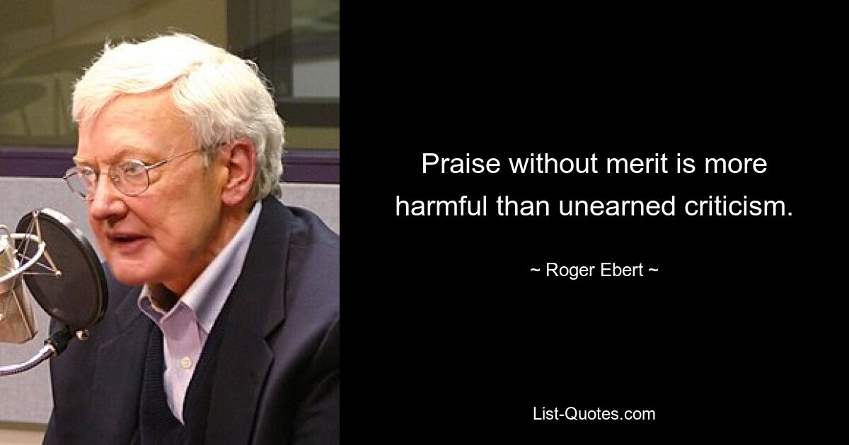 Praise without merit is more harmful than unearned criticism. — © Roger Ebert