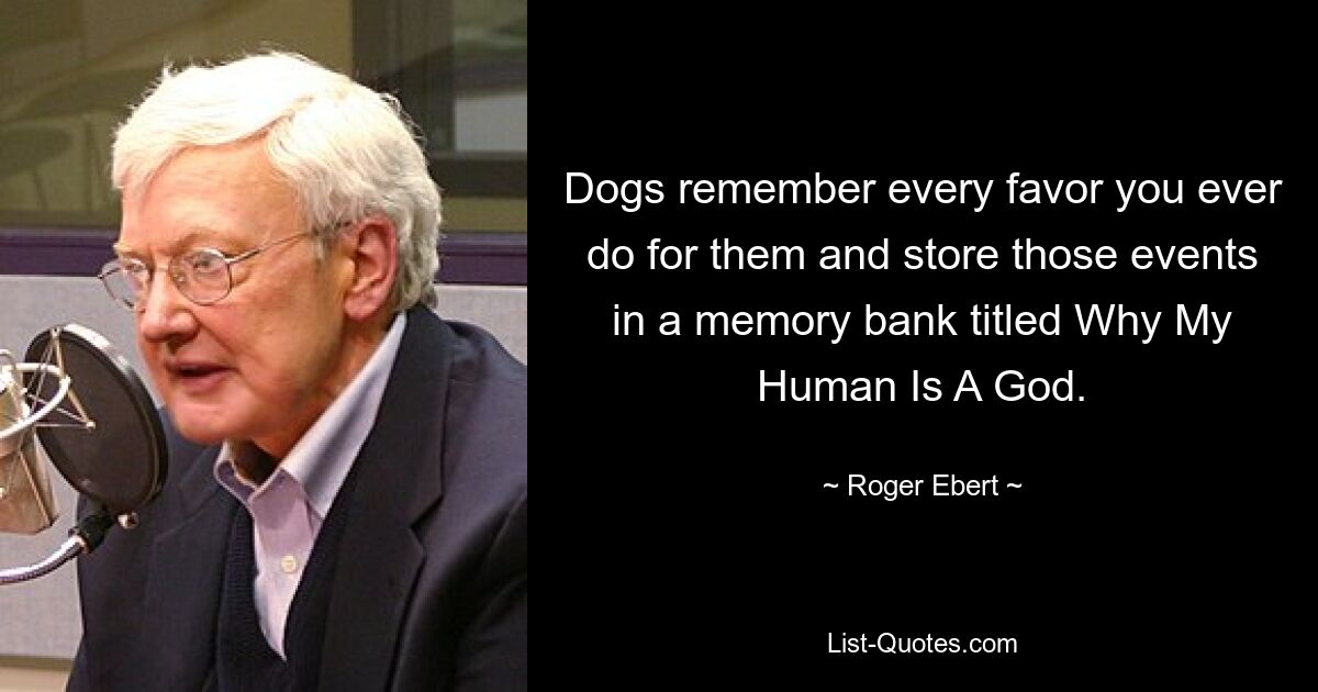 Dogs remember every favor you ever do for them and store those events in a memory bank titled Why My Human Is A God. — © Roger Ebert