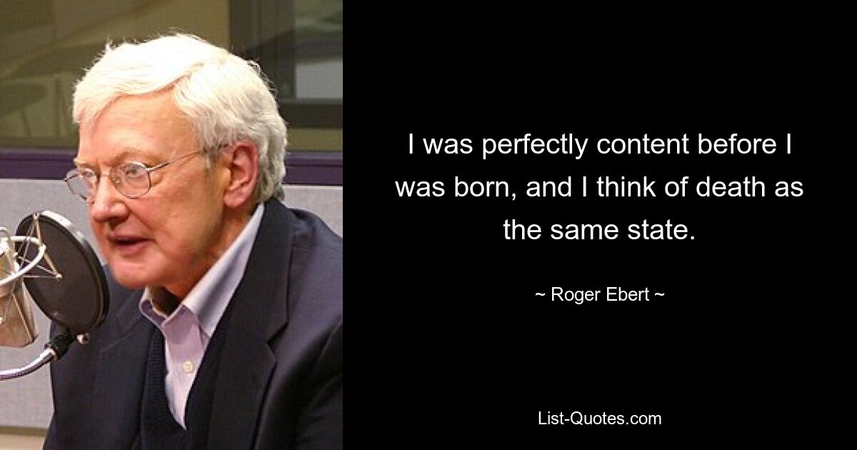 I was perfectly content before I was born, and I think of death as the same state. — © Roger Ebert